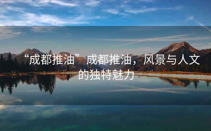 “成都推油”成都推油，風(fēng)景與人文的獨(dú)特魅力