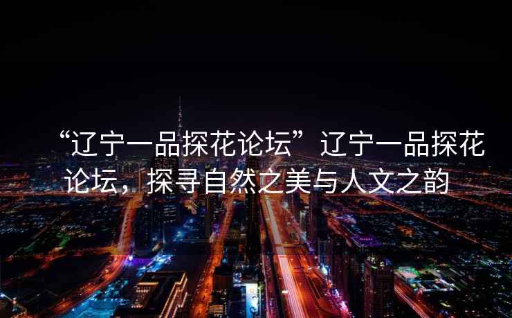 “遼寧一品探花論壇”遼寧一品探花論壇，探尋自然之美與人文之韻