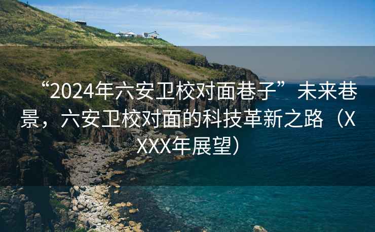 “2024年六安衛(wèi)校對面巷子”未來巷景，六安衛(wèi)校對面的科技革新之路（XXXX年展望）