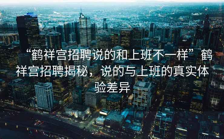 “鶴祥宮招聘說的和上班不一樣”鶴祥宮招聘揭秘，說的與上班的真實(shí)體驗(yàn)差異