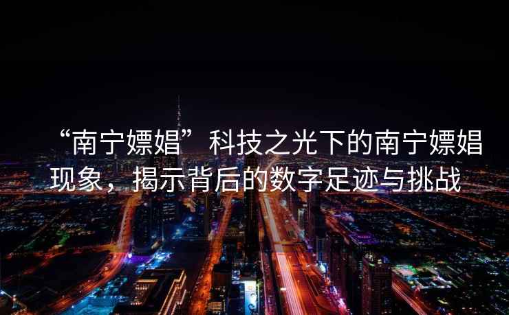 “南寧嫖娼”科技之光下的南寧嫖娼現象，揭示背后的數字足跡與挑戰