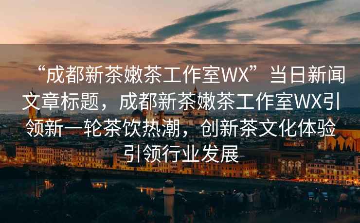 “成都新茶嫩茶工作室WX”當日新聞文章標題，成都新茶嫩茶工作室WX引領新一輪茶飲熱潮，創新茶文化體驗引領行業發展