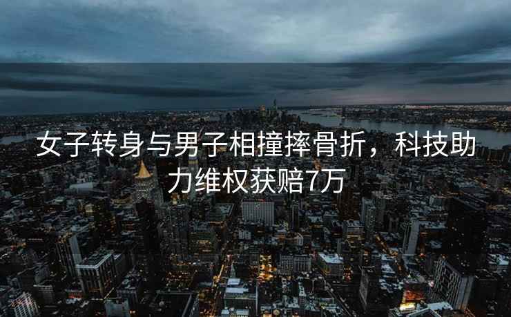 女子轉(zhuǎn)身與男子相撞摔骨折，科技助力維權(quán)獲賠7萬