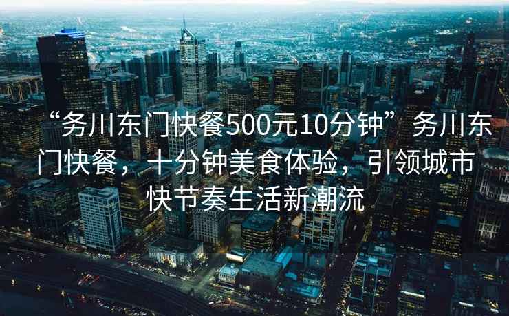 “務(wù)川東門快餐500元10分鐘”務(wù)川東門快餐，十分鐘美食體驗，引領(lǐng)城市快節(jié)奏生活新潮流