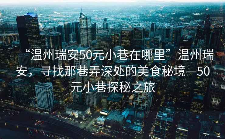 “溫州瑞安50元小巷在哪里”溫州瑞安，尋找那巷弄深處的美食秘境—50元小巷探秘之旅