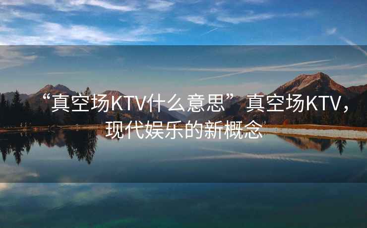 “真空場KTV什么意思”真空場KTV，現代娛樂的新概念