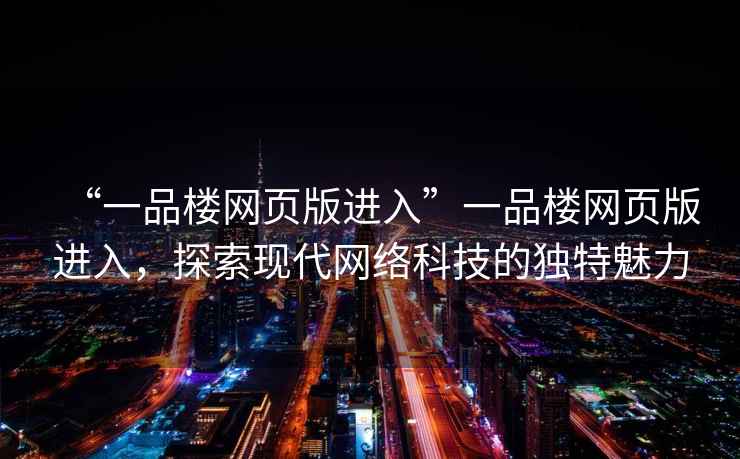 “一品樓網頁版進入”一品樓網頁版進入，探索現代網絡科技的獨特魅力