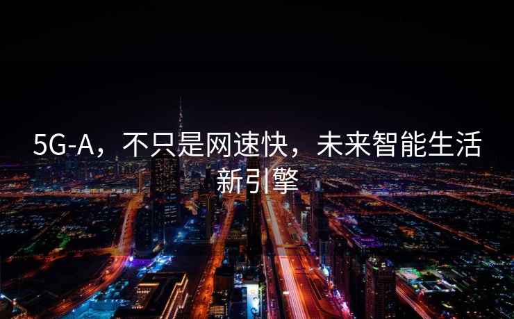 5G-A，不只是網速快，未來智能生活新引擎