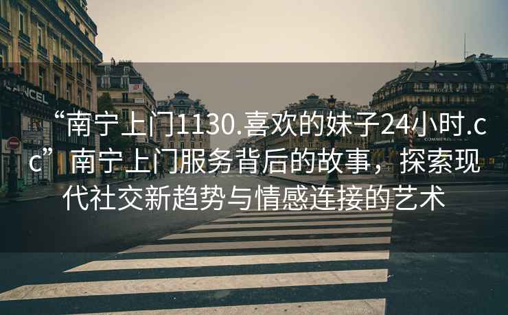 “南寧上門1130.喜歡的妹子24小時.cc”南寧上門服務背后的故事，探索現代社交新趨勢與情感連接的藝術