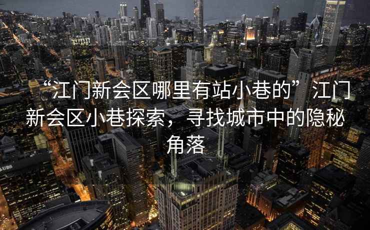 “江門(mén)新會(huì)區(qū)哪里有站小巷的”江門(mén)新會(huì)區(qū)小巷探索，尋找城市中的隱秘角落
