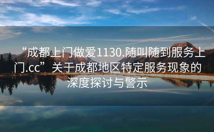 “成都上門做愛1130.隨叫隨到服務上門.cc”關于成都地區特定服務現象的深度探討與警示