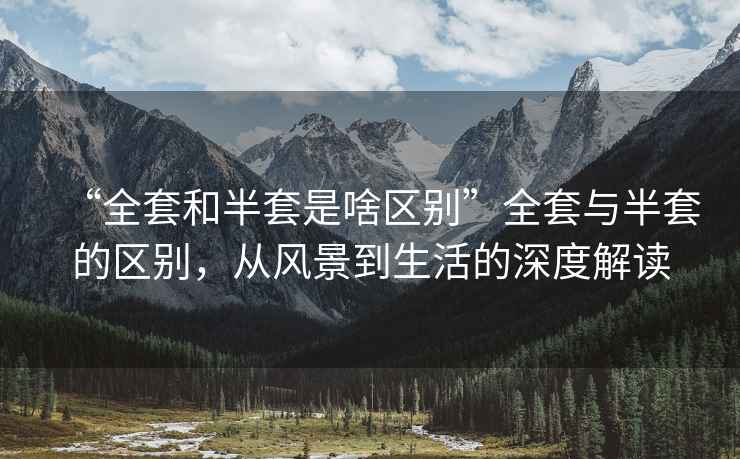 “全套和半套是啥區別”全套與半套的區別，從風景到生活的深度解讀