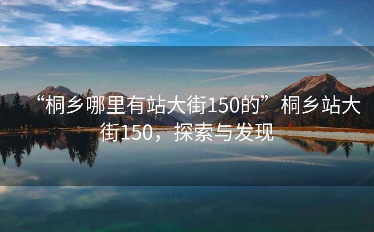 “桐鄉哪里有站大街150的”桐鄉站大街150，探索與發現