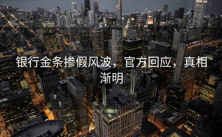 銀行金條摻假風波，官方回應，真相漸明