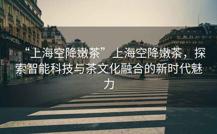 “上海空降嫩茶”上海空降嫩茶，探索智能科技與茶文化融合的新時代魅力
