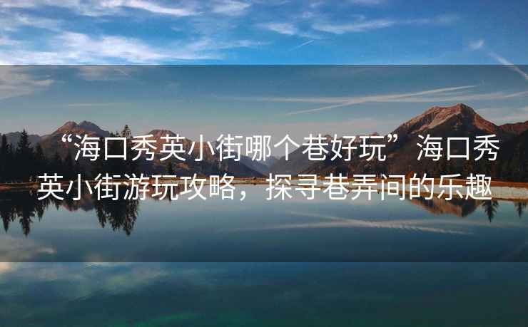 “海口秀英小街哪個巷好玩”海口秀英小街游玩攻略，探尋巷弄間的樂趣