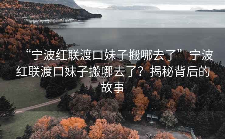“寧波紅聯渡口妹子搬哪去了”寧波紅聯渡口妹子搬哪去了？揭秘背后的故事