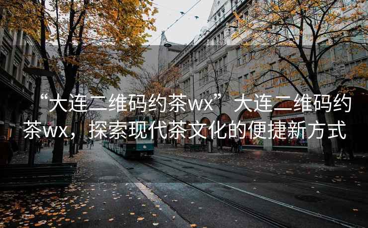 “大連二維碼約茶wx”大連二維碼約茶wx，探索現(xiàn)代茶文化的便捷新方式