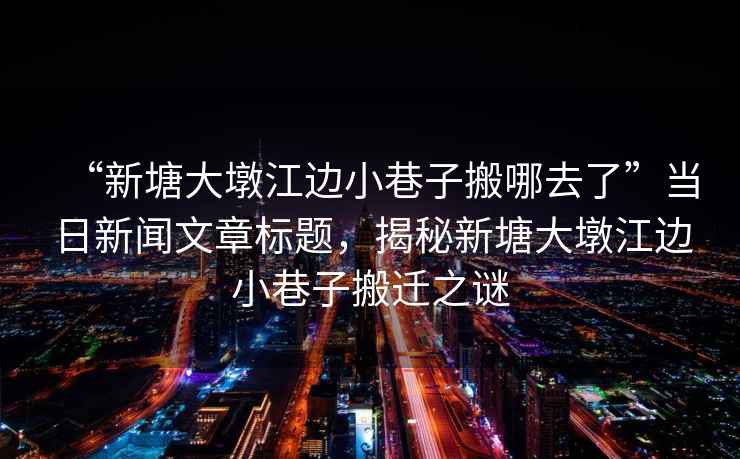 “新塘大墩江邊小巷子搬哪去了”當日新聞文章標題，揭秘新塘大墩江邊小巷子搬遷之謎
