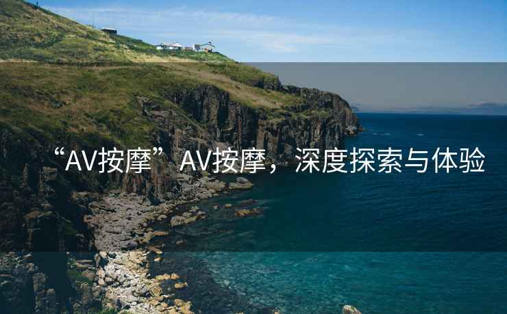 “AV按摩”AV按摩，深度探索與體驗