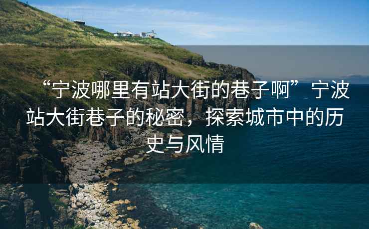 “寧波哪里有站大街的巷子啊”寧波站大街巷子的秘密，探索城市中的歷史與風情