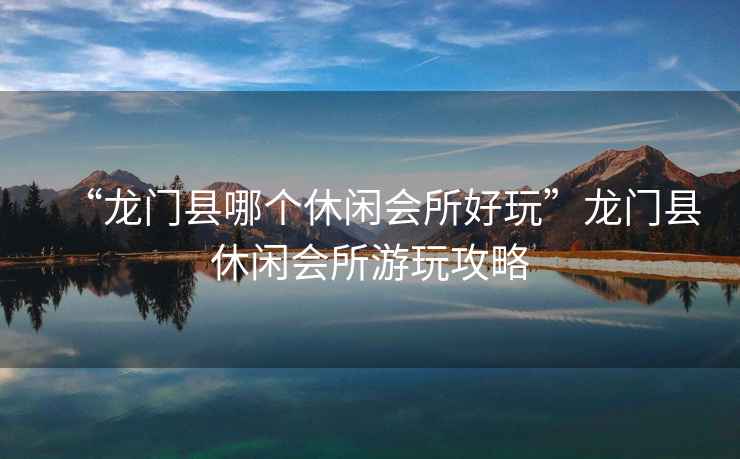 “龍門縣哪個休閑會所好玩”龍門縣休閑會所游玩攻略