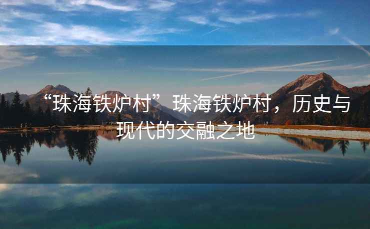 “珠海鐵爐村”珠海鐵爐村，歷史與現代的交融之地