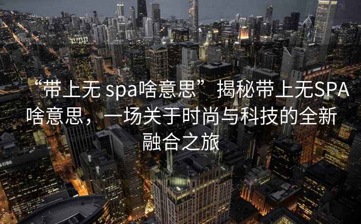 “帶上無 spa啥意思”揭秘帶上無SPA啥意思，一場關于時尚與科技的全新融合之旅