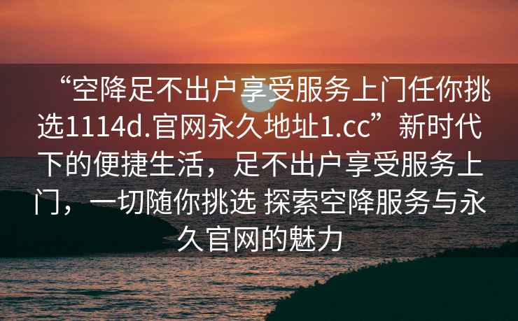 “空降足不出戶享受服務上門任你挑選1114d.官網永久地址1.cc”新時代下的便捷生活，足不出戶享受服務上門，一切隨你挑選 探索空降服務與永久官網的魅力