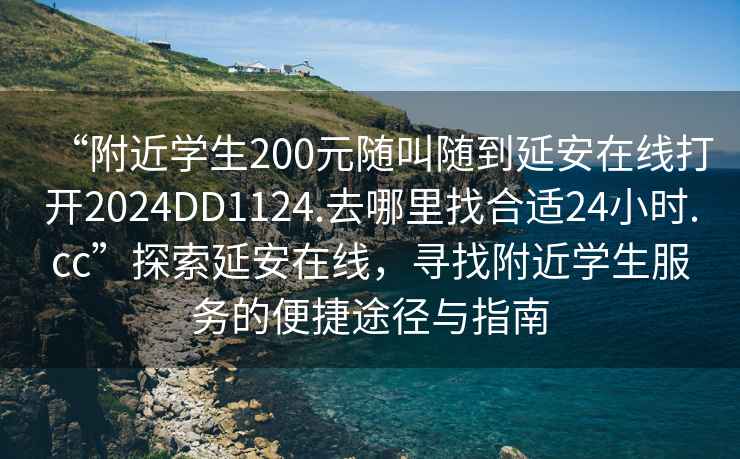 “附近學生200元隨叫隨到延安在線打開2024DD1124.去哪里找合適24小時.cc”探索延安在線，尋找附近學生服務的便捷途徑與指南