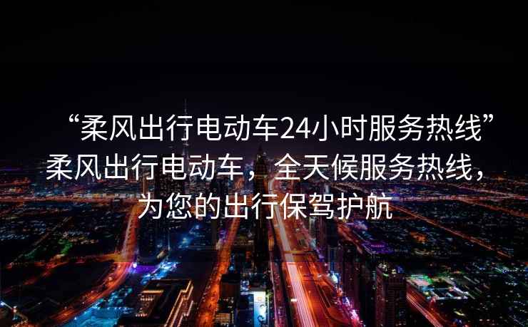“柔風出行電動車24小時服務熱線”柔風出行電動車，全天候服務熱線，為您的出行保駕護航