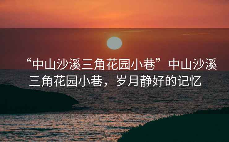 “中山沙溪三角花園小巷”中山沙溪三角花園小巷，歲月靜好的記憶