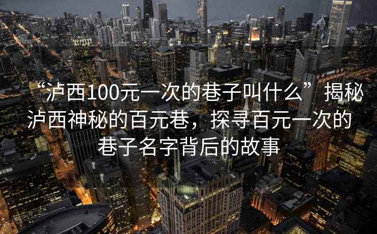 “瀘西100元一次的巷子叫什么”揭秘瀘西神秘的百元巷，探尋百元一次的巷子名字背后的故事