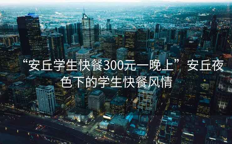 “安丘學生快餐300元一晚上”安丘夜色下的學生快餐風情
