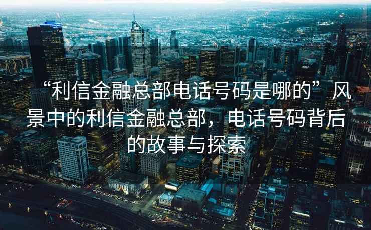 “利信金融總部電話號(hào)碼是哪的”風(fēng)景中的利信金融總部，電話號(hào)碼背后的故事與探索