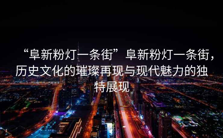 “阜新粉燈一條街”阜新粉燈一條街，歷史文化的璀璨再現與現代魅力的獨特展現