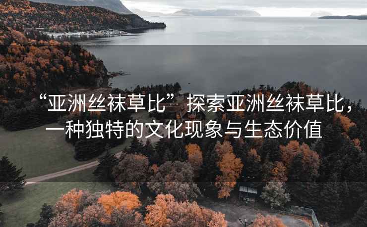 “亞洲絲襪草比”探索亞洲絲襪草比，一種獨特的文化現象與生態價值