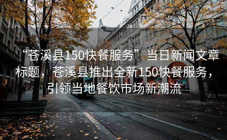 “蒼溪縣150快餐服務”當日新聞文章標題，蒼溪縣推出全新150快餐服務，引領當地餐飲市場新潮流