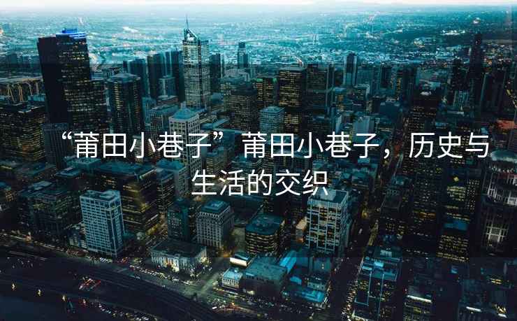 “莆田小巷子”莆田小巷子，歷史與生活的交織