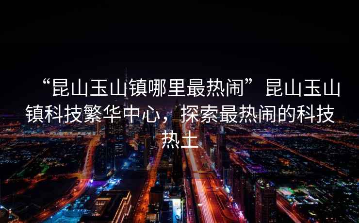 “昆山玉山鎮哪里最熱鬧”昆山玉山鎮科技繁華中心，探索最熱鬧的科技熱土