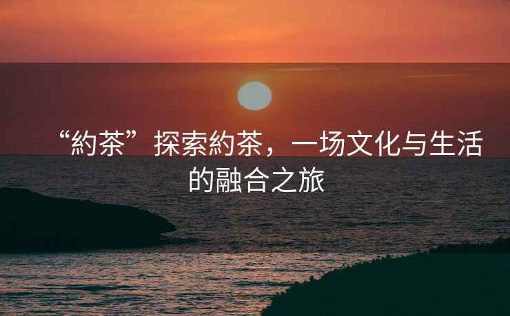 “約茶”探索約茶，一場文化與生活的融合之旅
