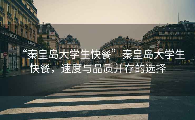 “秦皇島大學生快餐”秦皇島大學生快餐，速度與品質(zhì)并存的選擇