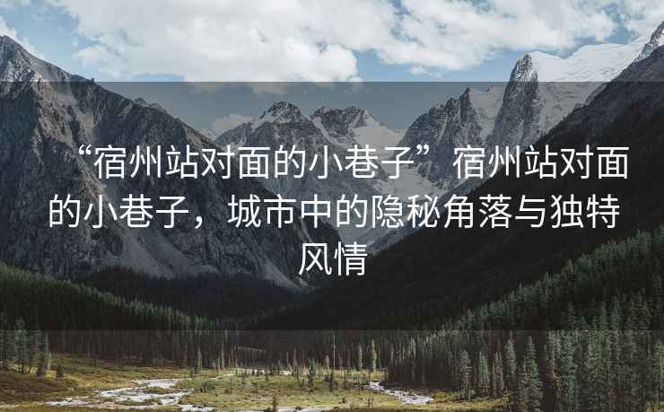 “宿州站對(duì)面的小巷子”宿州站對(duì)面的小巷子，城市中的隱秘角落與獨(dú)特風(fēng)情