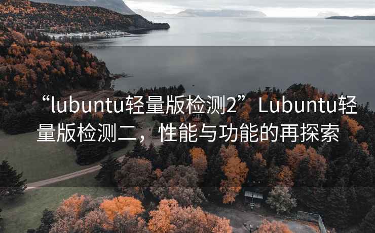 “l(fā)ubuntu輕量版檢測(cè)2”Lubuntu輕量版檢測(cè)二，性能與功能的再探索