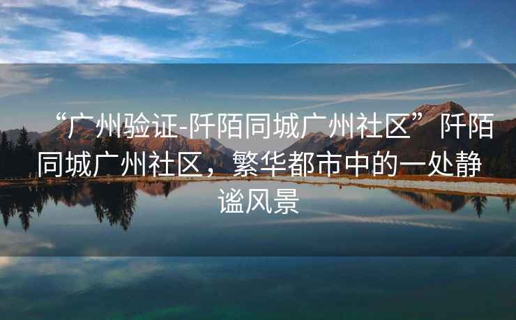 “廣州驗證-阡陌同城廣州社區”阡陌同城廣州社區，繁華都市中的一處靜謐風景