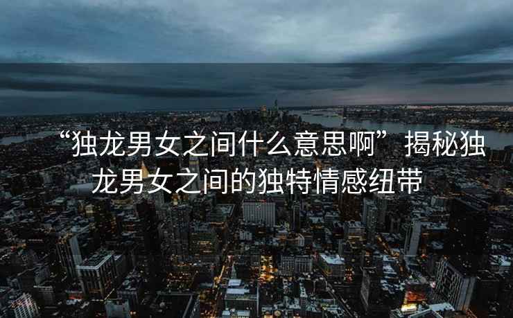 “獨龍男女之間什么意思啊”揭秘獨龍男女之間的獨特情感紐帶