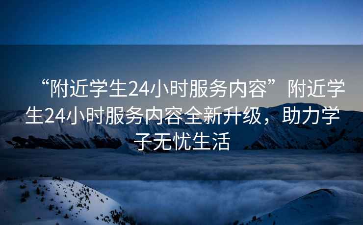 “附近學(xué)生24小時(shí)服務(wù)內(nèi)容”附近學(xué)生24小時(shí)服務(wù)內(nèi)容全新升級(jí)，助力學(xué)子無(wú)憂生活