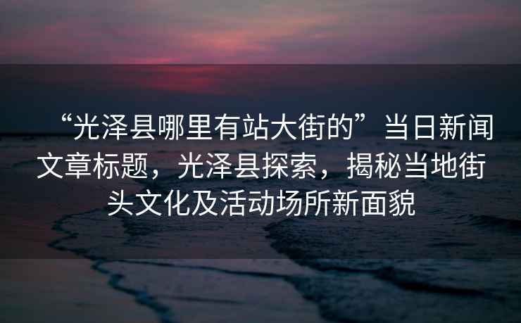 “光澤縣哪里有站大街的”當日新聞文章標題，光澤縣探索，揭秘當?shù)亟诸^文化及活動場所新面貌