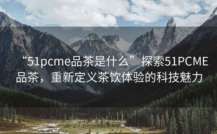 “51pcme品茶是什么”探索51PCME品茶，重新定義茶飲體驗的科技魅力