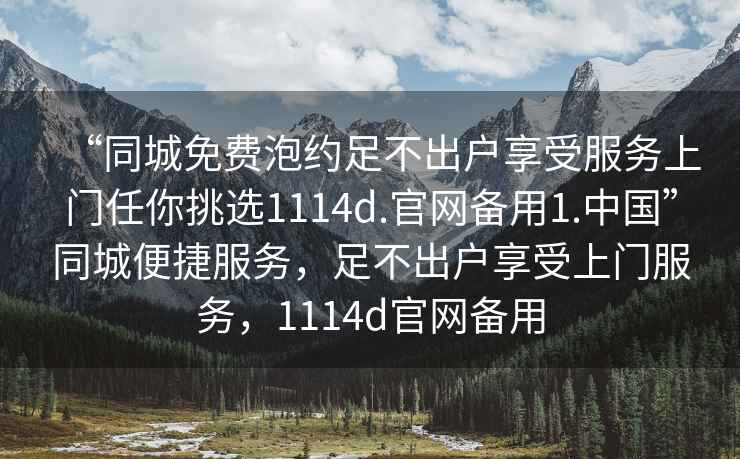 “同城免費泡約足不出戶享受服務上門任你挑選1114d.官網備用1.中國”同城便捷服務，足不出戶享受上門服務，1114d官網備用